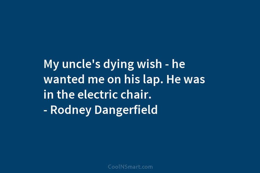 My uncle’s dying wish – he wanted me on his lap. He was in the electric chair. – Rodney Dangerfield