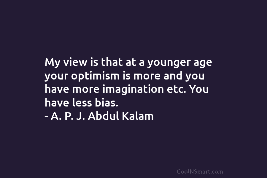 My view is that at a younger age your optimism is more and you have more imagination etc. You have...