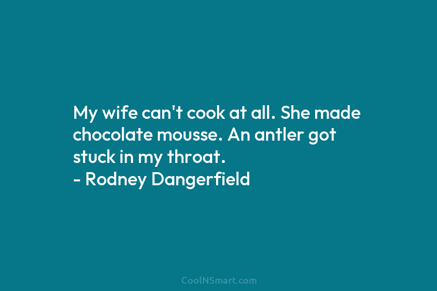 My wife can’t cook at all. She made chocolate mousse. An antler got stuck in my throat. – Rodney Dangerfield