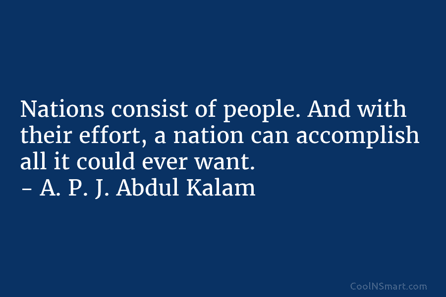 Nations consist of people. And with their effort, a nation can accomplish all it could ever want. – A. P....