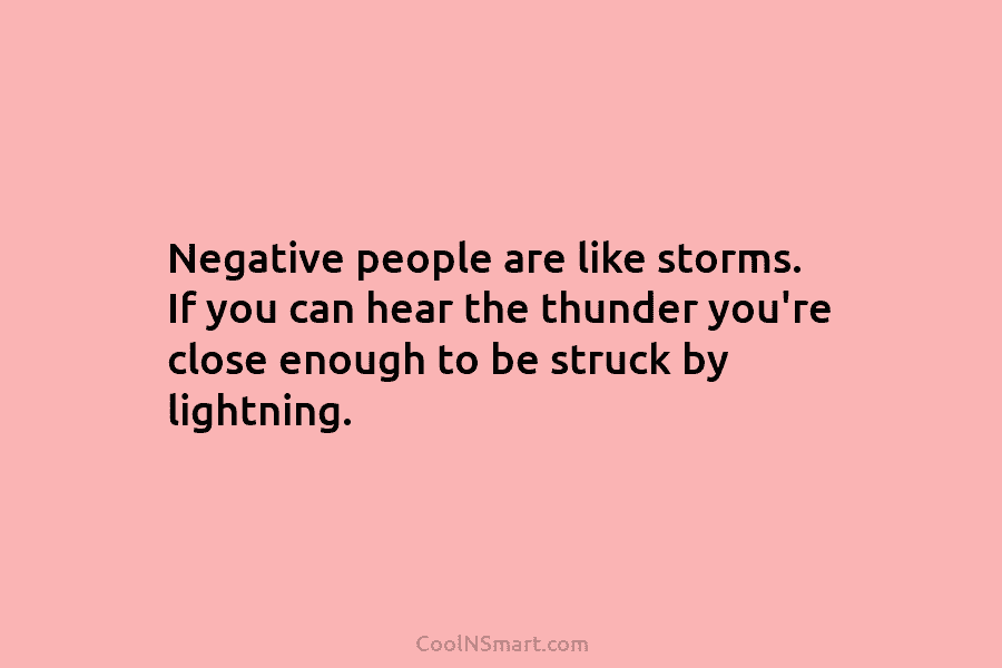 Negative people are like storms. If you can hear the thunder you’re close enough to...