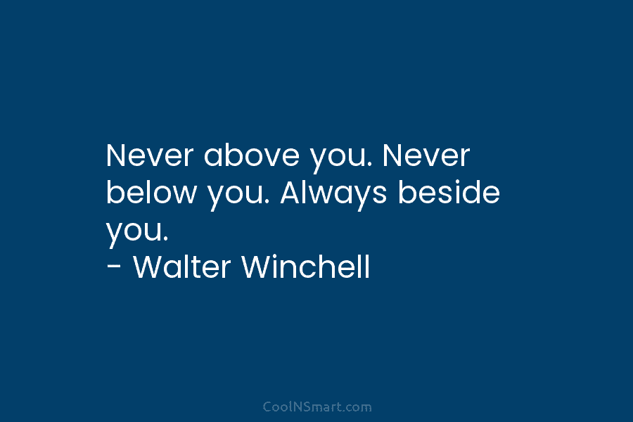Never above you. Never below you. Always beside you. – Walter Winchell