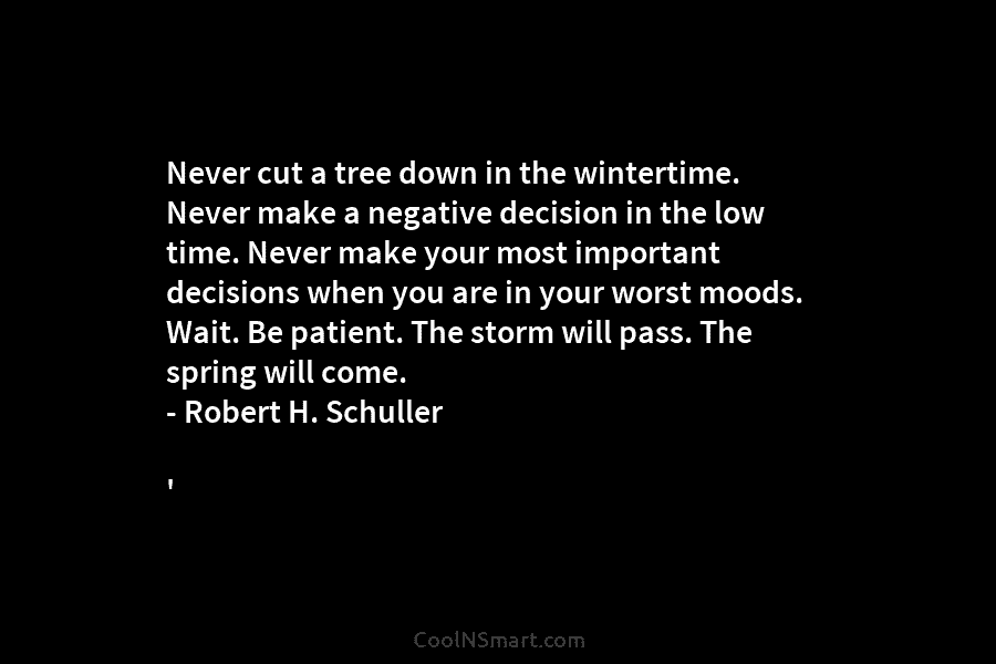 Never cut a tree down in the wintertime. Never make a negative decision in the low time. Never make your...
