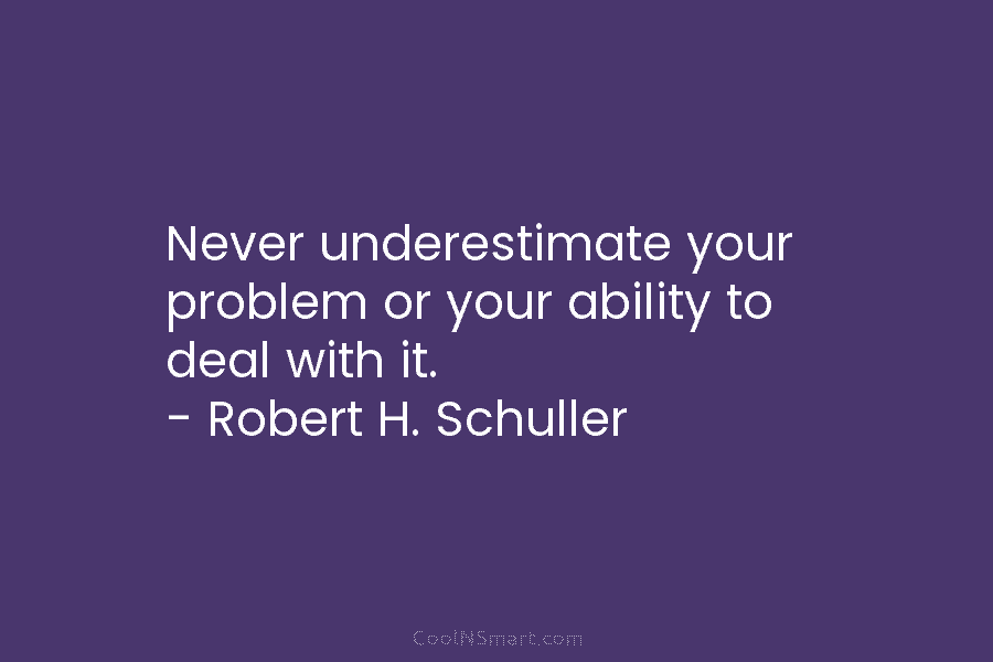 Never underestimate your problem or your ability to deal with it. – Robert H. Schuller