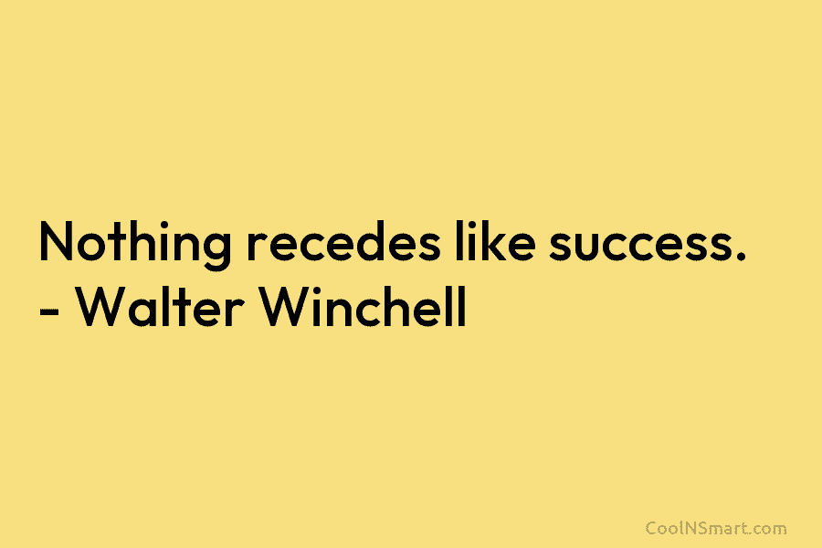 Nothing recedes like success. – Walter Winchell