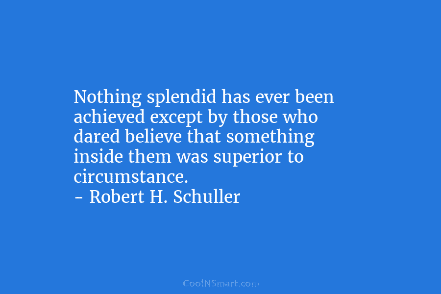 Nothing splendid has ever been achieved except by those who dared believe that something inside them was superior to circumstance....
