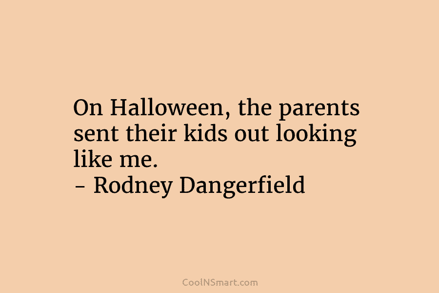 On Halloween, the parents sent their kids out looking like me. – Rodney Dangerfield