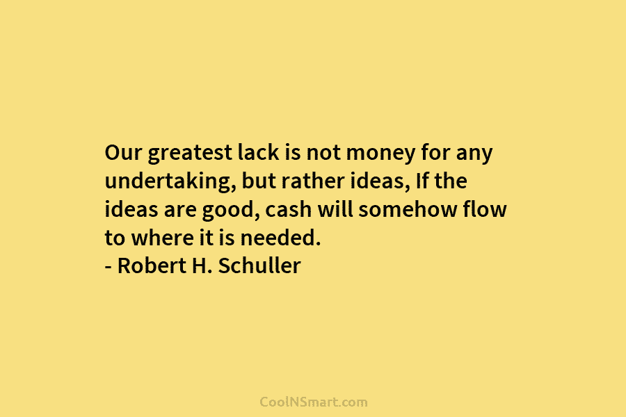 Our greatest lack is not money for any undertaking, but rather ideas, If the ideas...