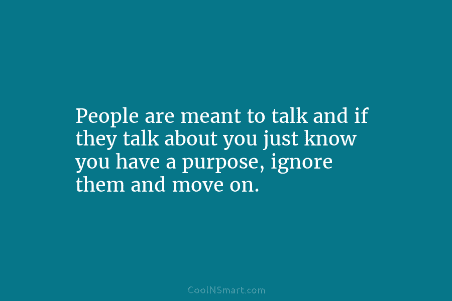 People are meant to talk and if they talk about you just know you have a purpose, ignore them and...