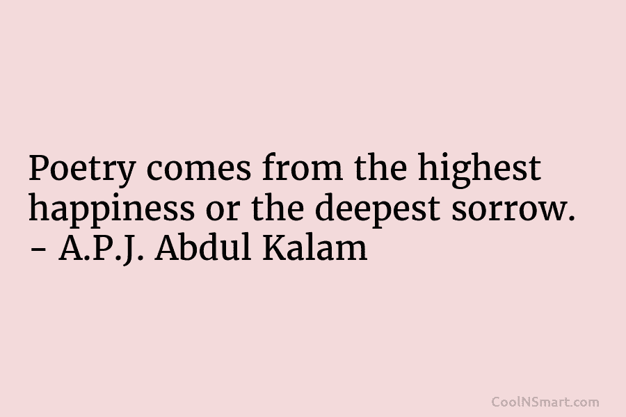 Poetry comes from the highest happiness or the deepest sorrow. – A.P.J. Abdul Kalam