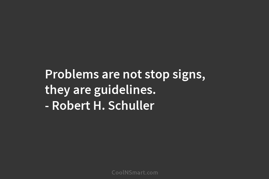 Problems are not stop signs, they are guidelines. – Robert H. Schuller
