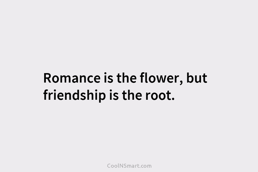 Romance is the flower, but friendship is the root.