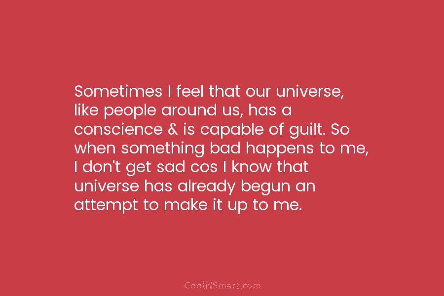 Sometimes I feel that our universe, like people around us, has a conscience & is...