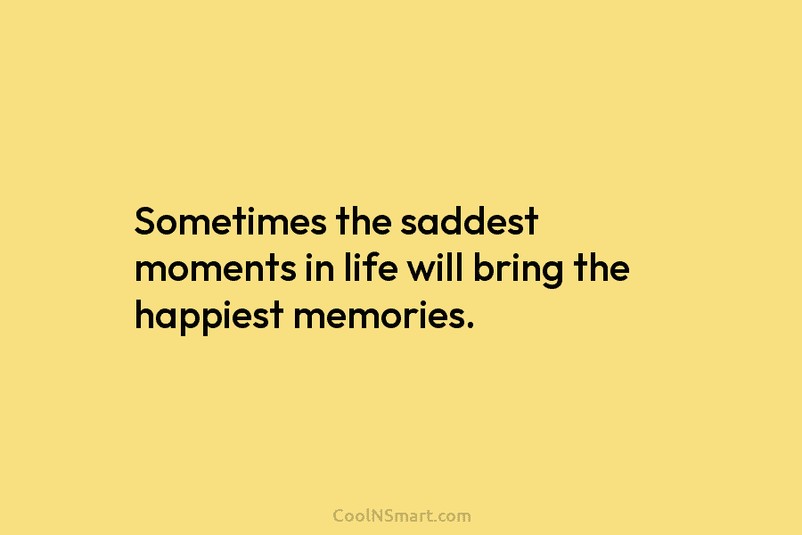 Sometimes the saddest moments in life will bring the happiest memories.