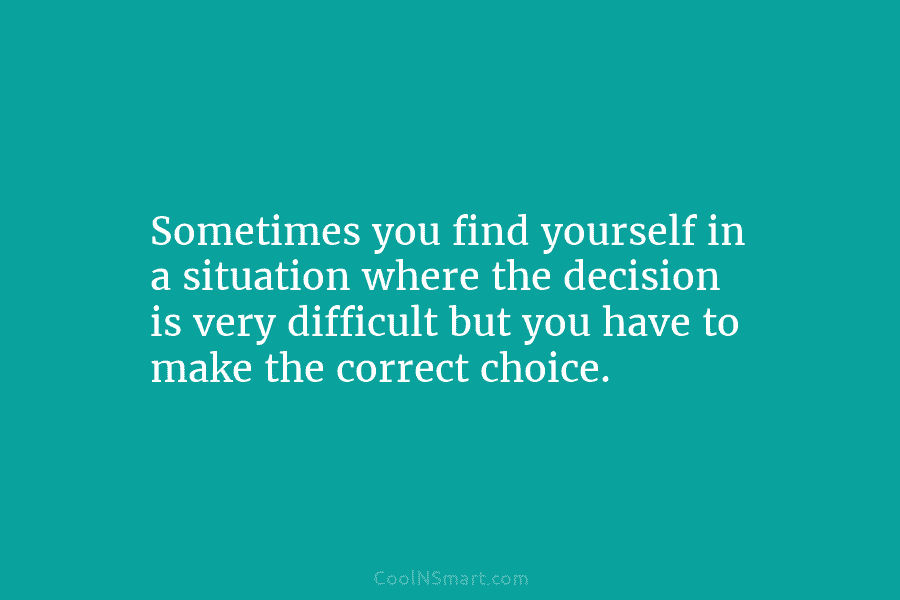 Sometimes you find yourself in a situation where the decision is very difficult but you...