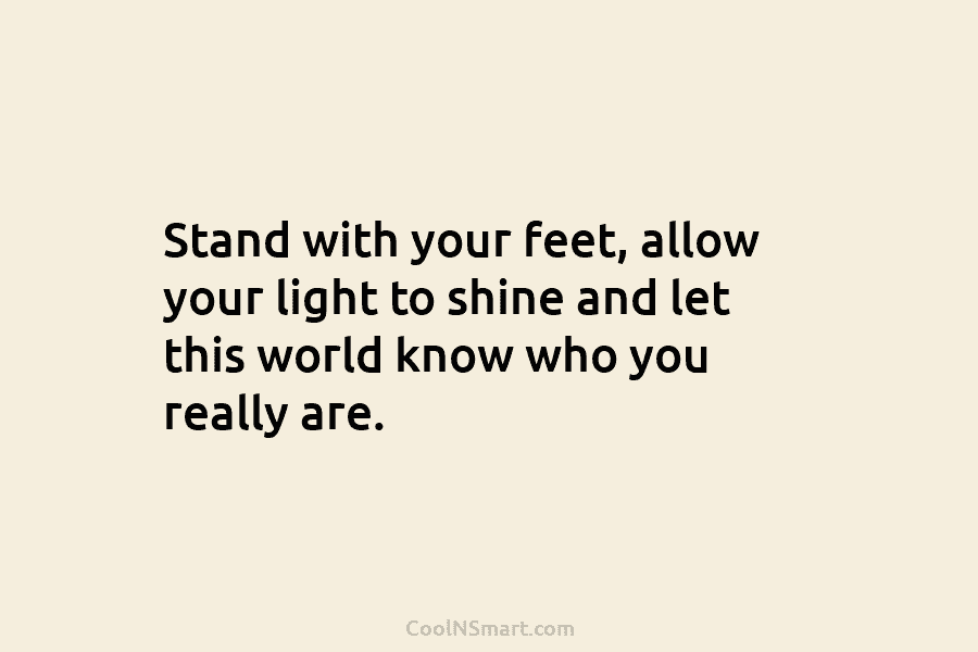 Stand with your feet, allow your light to shine and let this world know who you really are.