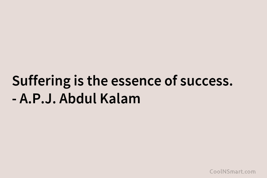 Suffering is the essence of success. – A.P.J. Abdul Kalam