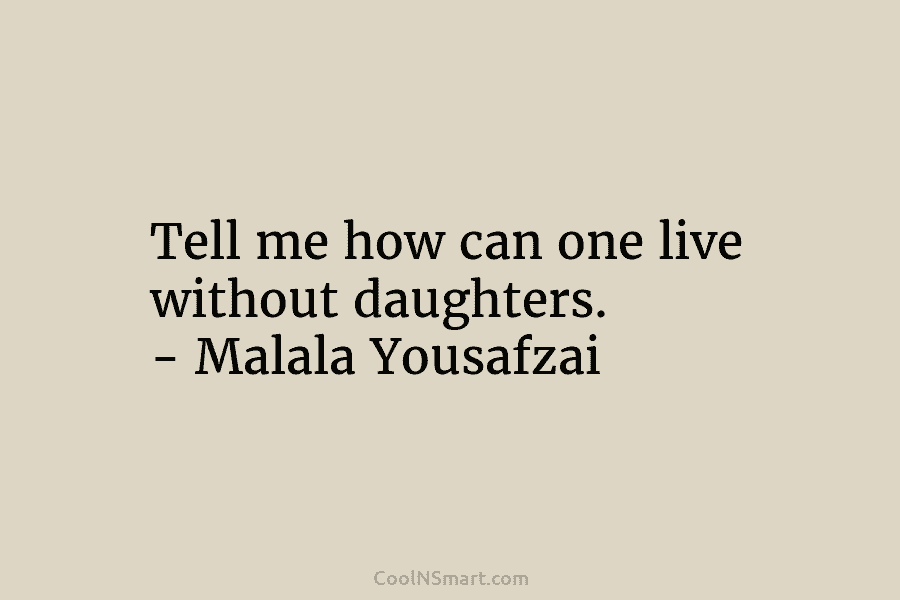 Tell me how can one live without daughters. – Malala Yousafzai