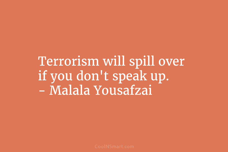 Terrorism will spill over if you don’t speak up. – Malala Yousafzai