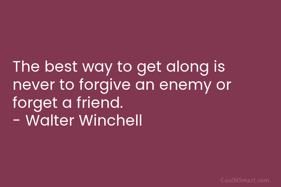 The best way to get along is never to forgive an enemy or forget a friend. – Walter Winchell