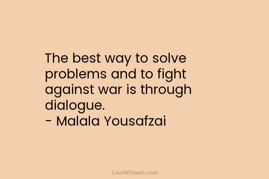 The best way to solve problems and to fight against war is through dialogue. – Malala Yousafzai