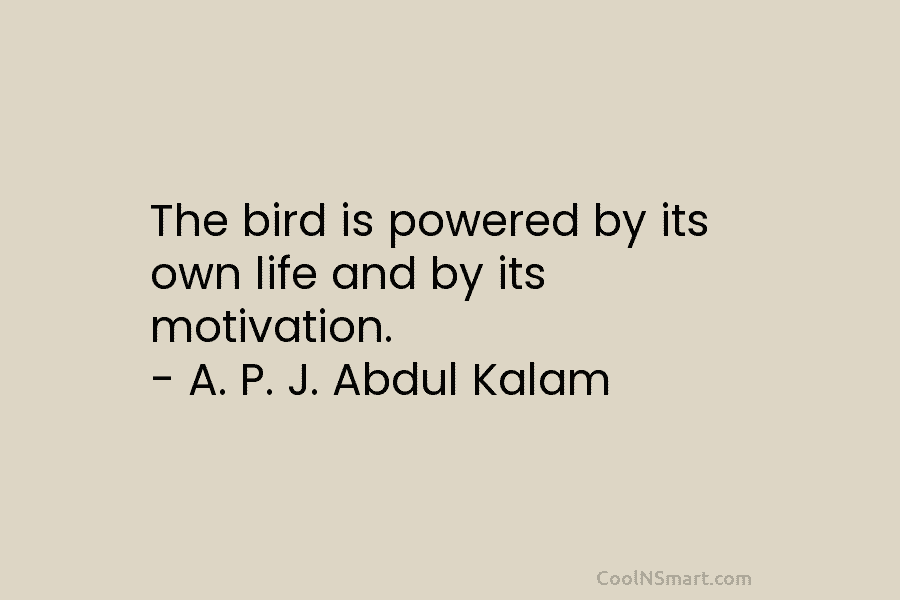 The bird is powered by its own life and by its motivation. – A. P. J. Abdul Kalam