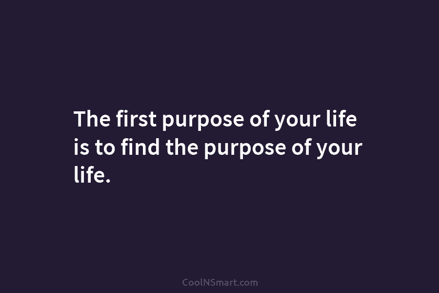The first purpose of your life is to find the purpose of your life.