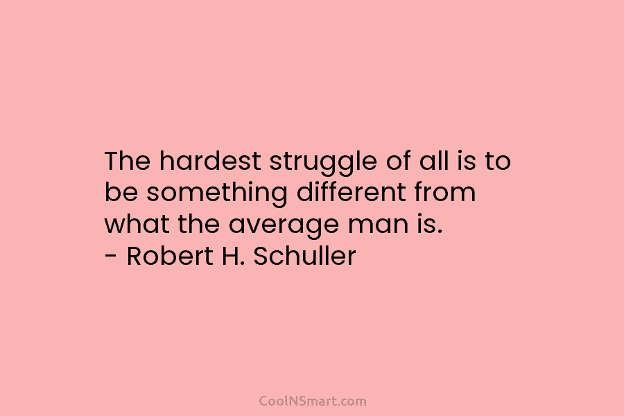 The hardest struggle of all is to be something different from what the average man...