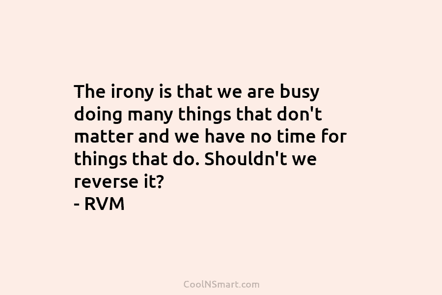 The irony is that we are busy doing many things that don’t matter and we have no time for things...