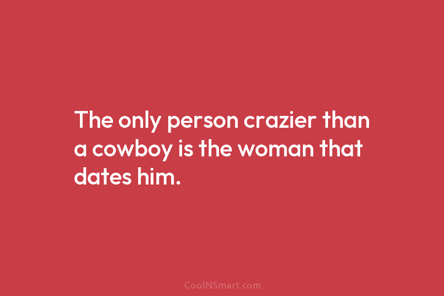 The only person crazier than a cowboy is the woman that dates him.