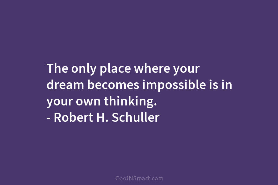 The only place where your dream becomes impossible is in your own thinking. – Robert...