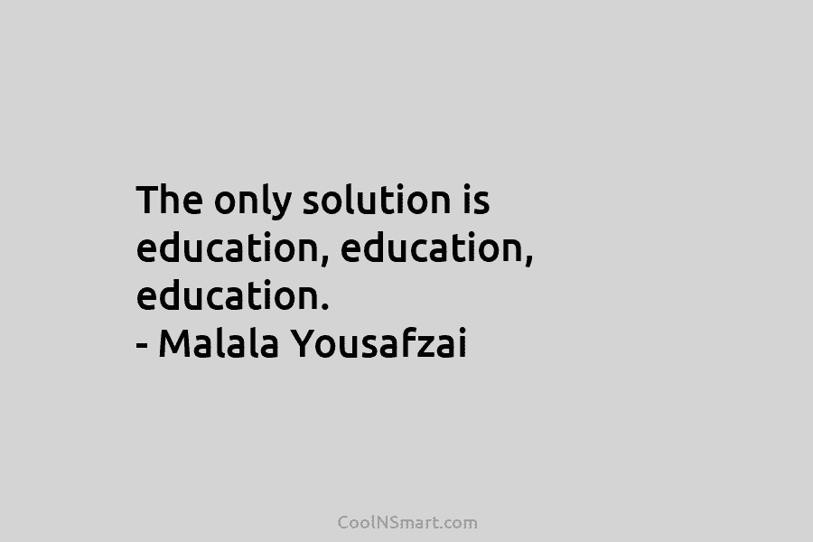 The only solution is education, education, education. – Malala Yousafzai