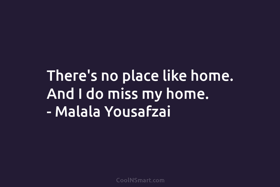 There’s no place like home. And I do miss my home. – Malala Yousafzai