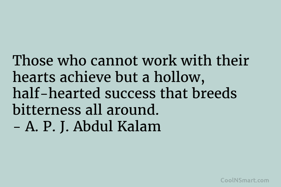 Those who cannot work with their hearts achieve but a hollow, half-hearted success that breeds...