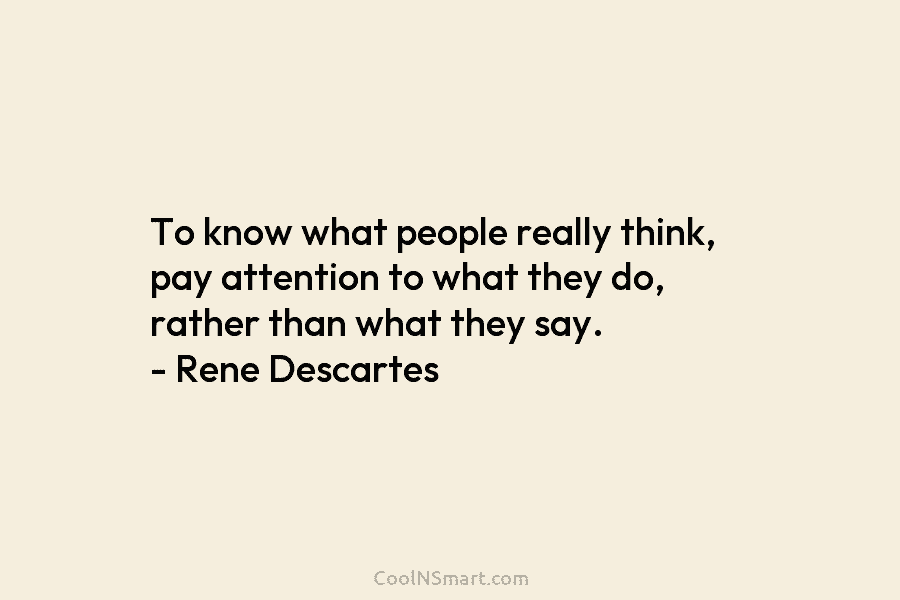 To know what people really think, pay attention to what they do, rather than what they say. – Rene Descartes