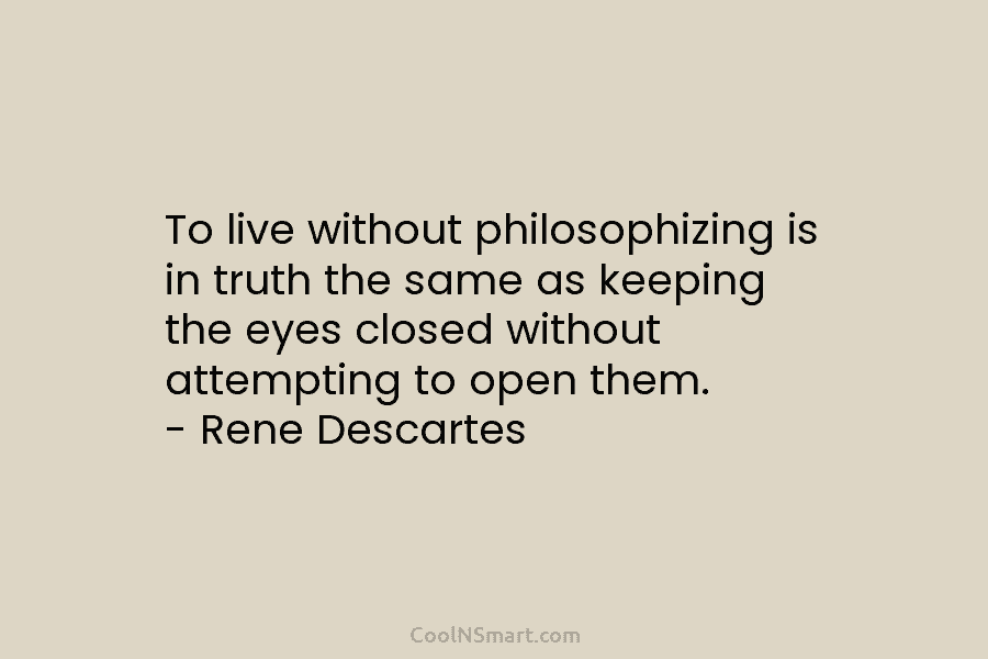 To live without philosophizing is in truth the same as keeping the eyes closed without attempting to open them. –...
