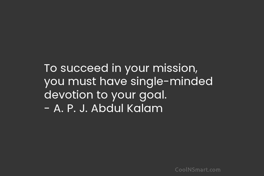 To succeed in your mission, you must have single-minded devotion to your goal. – A. P. J. Abdul Kalam