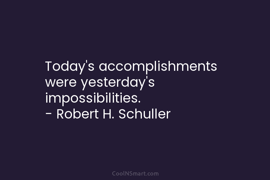 Today’s accomplishments were yesterday’s impossibilities. – Robert H. Schuller