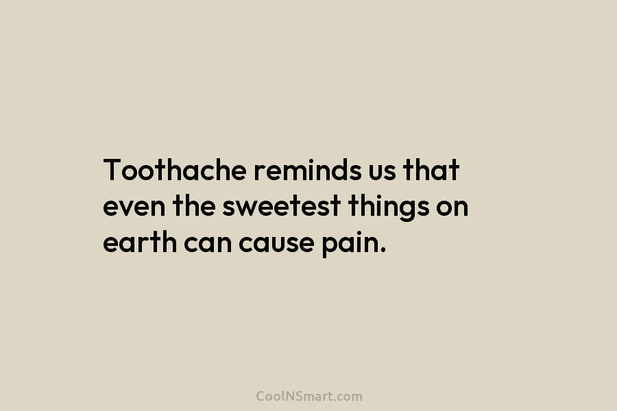 Toothache reminds us that even the sweetest things on earth can cause pain.