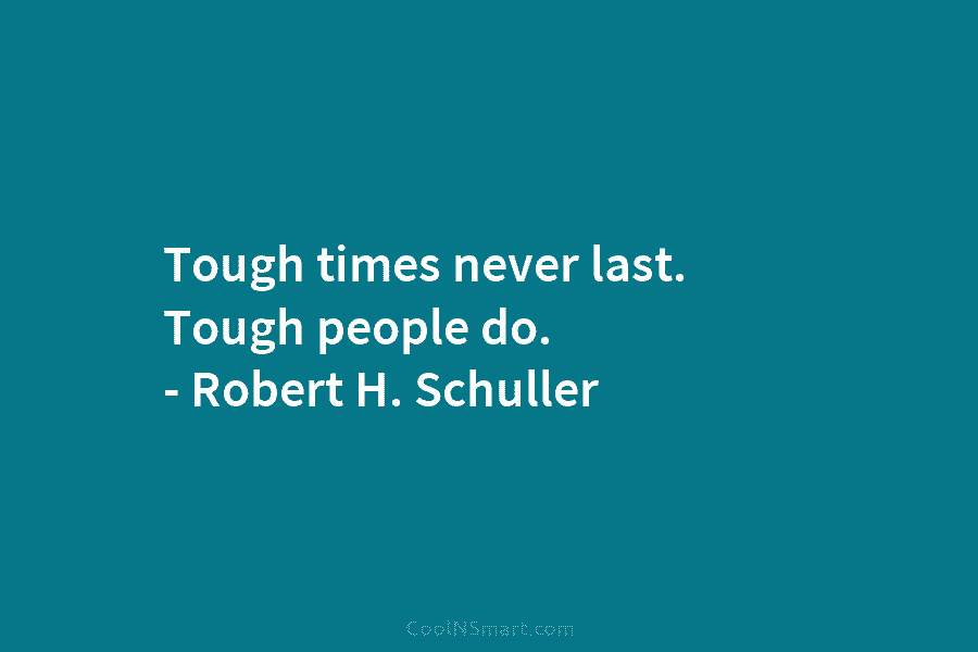 Tough times never last. Tough people do. – Robert H. Schuller