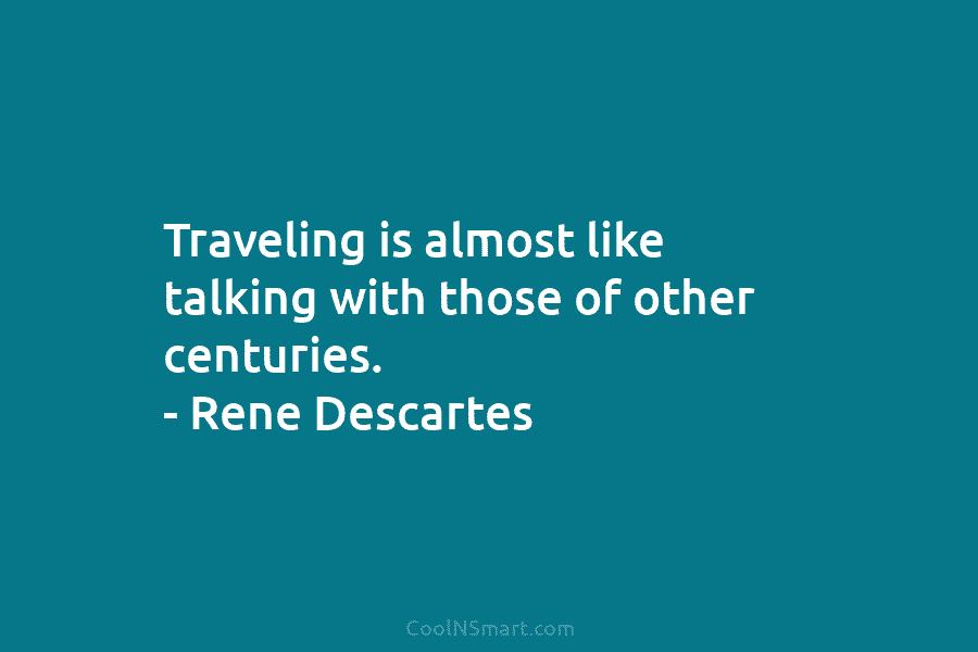 Traveling is almost like talking with those of other centuries. – Rene Descartes