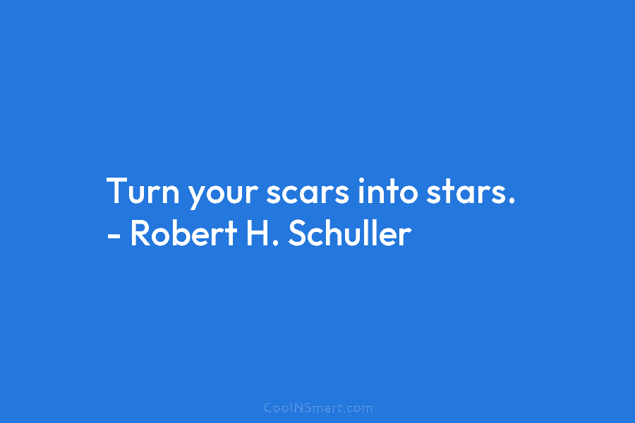 Turn your scars into stars. – Robert H. Schuller