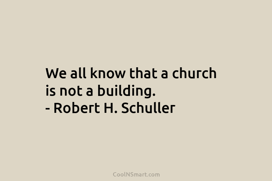 We all know that a church is not a building. – Robert H. Schuller