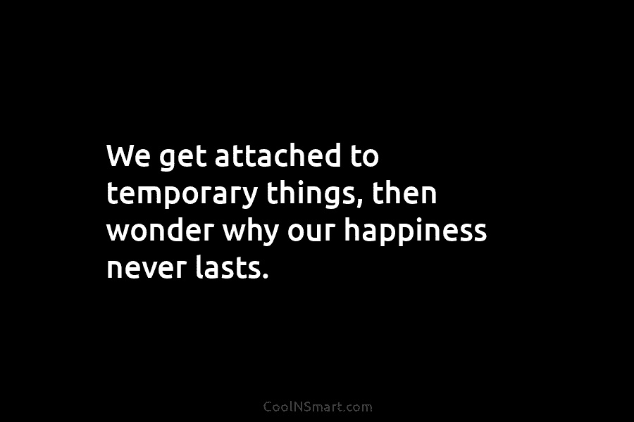 We get attached to temporary things, then wonder why our happiness never lasts.