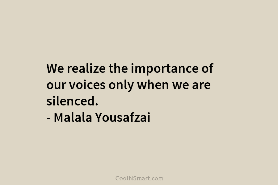We realize the importance of our voices only when we are silenced. – Malala Yousafzai