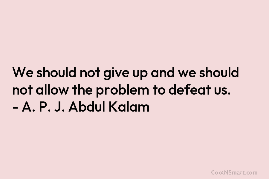 We should not give up and we should not allow the problem to defeat us. – A. P. J. Abdul...