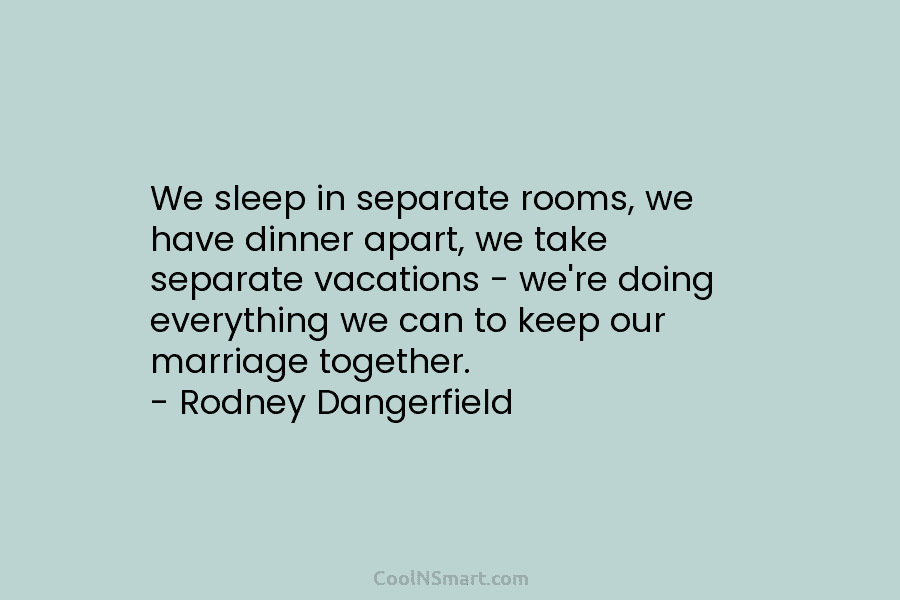 We sleep in separate rooms, we have dinner apart, we take separate vacations – we’re doing everything we can to...