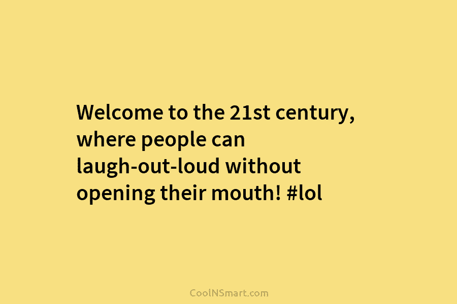 Welcome to the 21st century, where people can laugh-out-loud without opening their mouth! #lol
