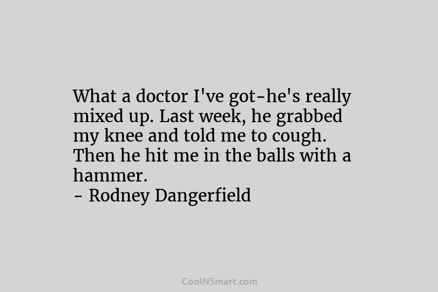 What a doctor I’ve got-he’s really mixed up. Last week, he grabbed my knee and told me to cough. Then...