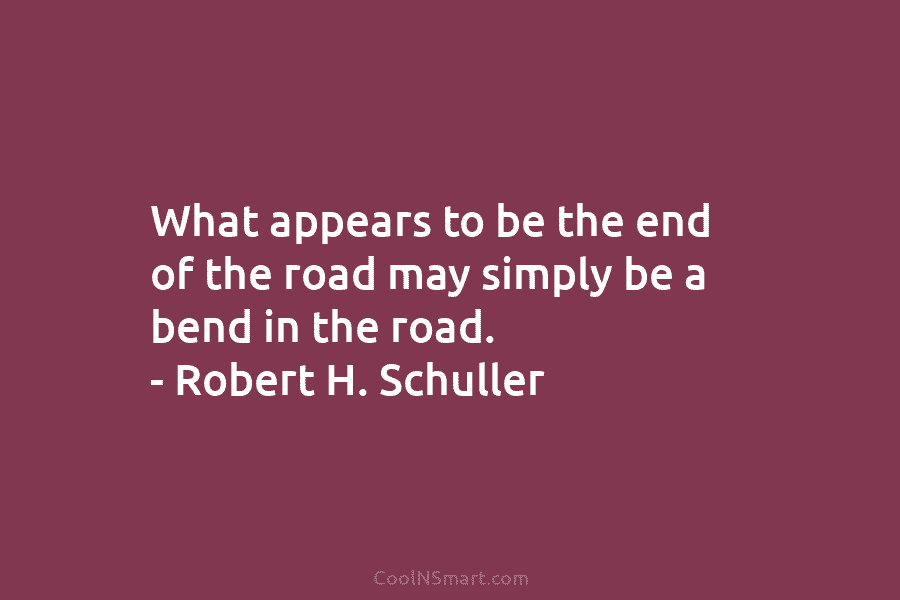 What appears to be the end of the road may simply be a bend in the road. – Robert H....